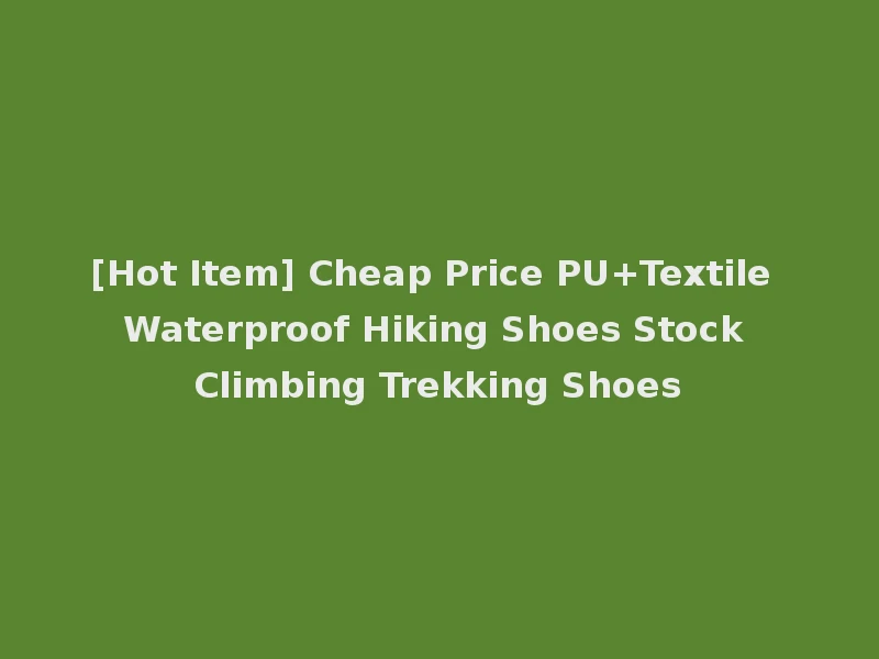 [Hot Item] Cheap Price PU+Textile Waterproof Hiking Shoes Stock Climbing Trekking Shoes