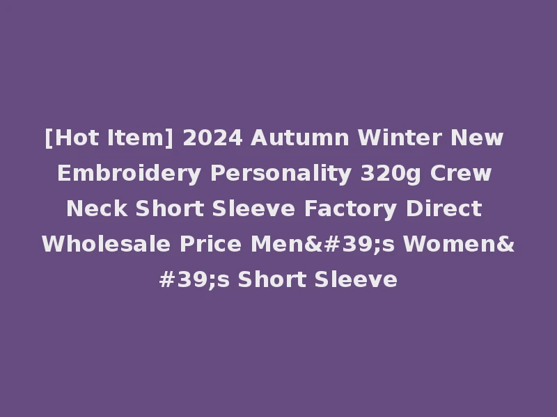 [Hot Item] 2024 Autumn Winter New Embroidery Personality 320g Crew Neck Short Sleeve Factory Direct Wholesale Price Men's Women's Short Sleeve