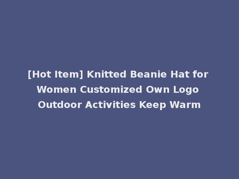 [Hot Item] Knitted Beanie Hat for Women Customized Own Logo Outdoor Activities Keep Warm