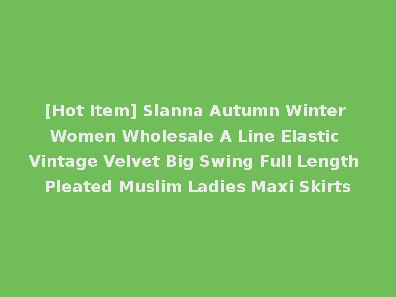 [Hot Item] Slanna Autumn Winter Women Wholesale A Line Elastic Vintage Velvet Big Swing Full Length Pleated Muslim Ladies Maxi Skirts