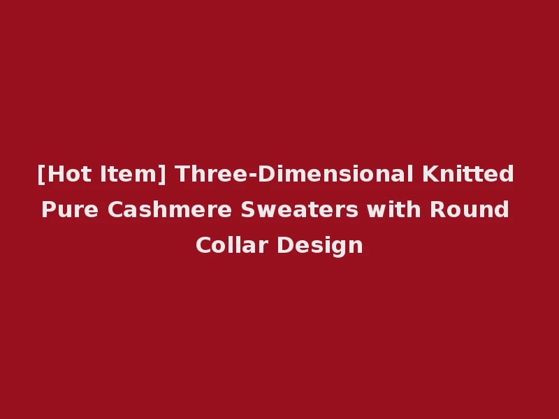 [Hot Item] Three-Dimensional Knitted Pure Cashmere Sweaters with Round Collar Design