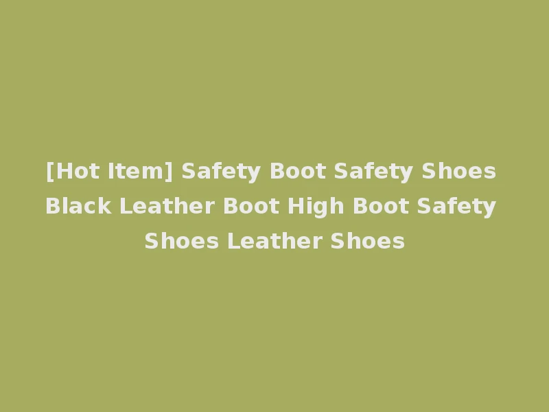 [Hot Item] Safety Boot Safety Shoes Black Leather Boot High Boot Safety Shoes Leather Shoes