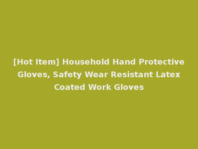[Hot Item] Household Hand Protective Gloves, Safety Wear Resistant Latex Coated Work Gloves