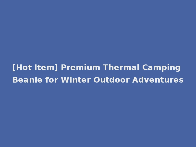 [Hot Item] Premium Thermal Camping Beanie for Winter Outdoor Adventures