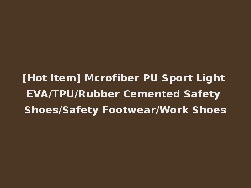 [Hot Item] Mcrofiber PU Sport Light EVA/TPU/Rubber Cemented Safety Shoes/Safety Footwear/Work Shoes