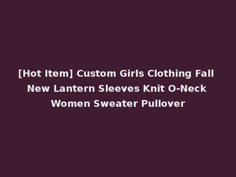 [Hot Item] Custom Girls Clothing Fall New Lantern Sleeves Knit O-Neck Women Sweater Pullover