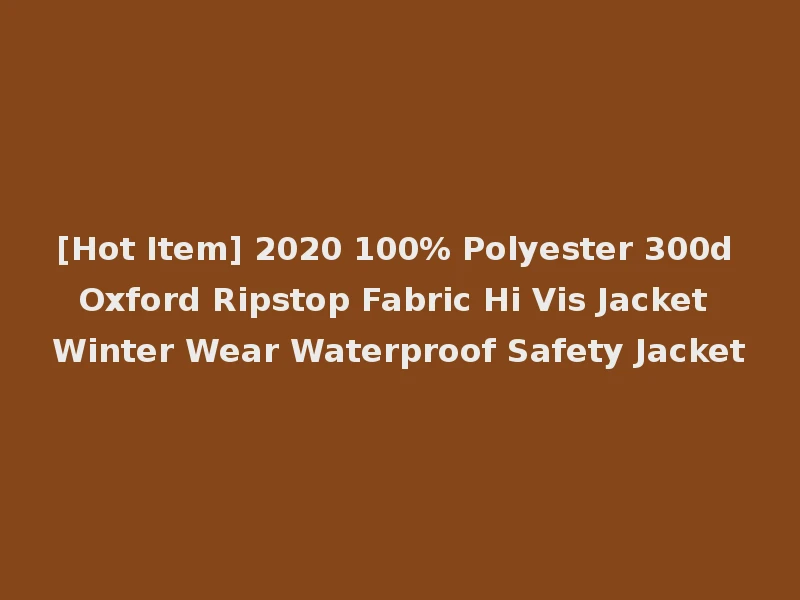 [Hot Item] 2020 100% Polyester 300d Oxford Ripstop Fabric Hi Vis Jacket Winter Wear Waterproof Safety Jacket