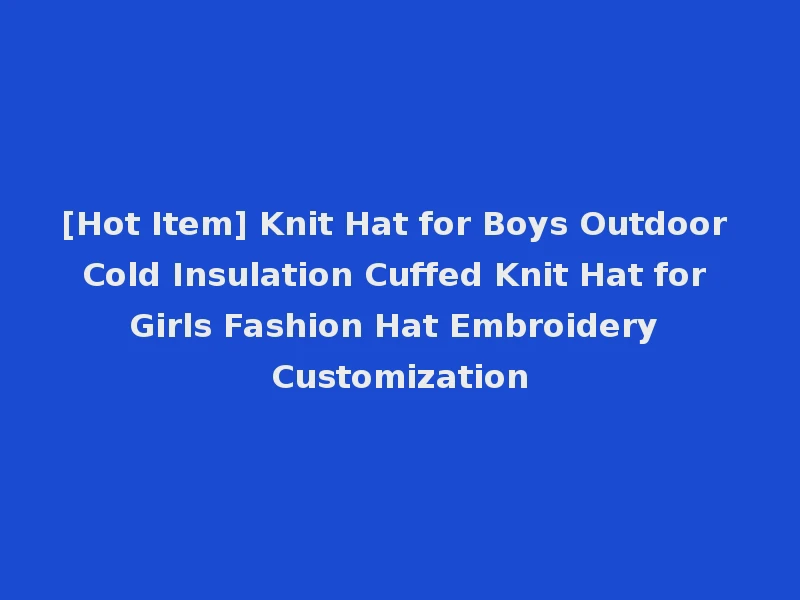 [Hot Item] Knit Hat for Boys Outdoor Cold Insulation Cuffed Knit Hat for Girls Fashion Hat Embroidery Customization