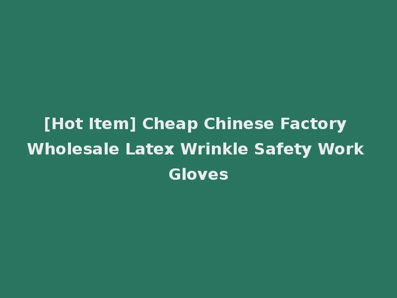 [Hot Item] Cheap Chinese Factory Wholesale Latex Wrinkle Safety Work Gloves