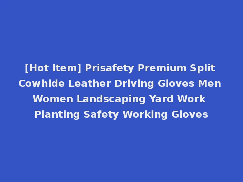 [Hot Item] Prisafety Premium Split Cowhide Leather Driving Gloves Men Women Landscaping Yard Work Planting Safety Working Gloves