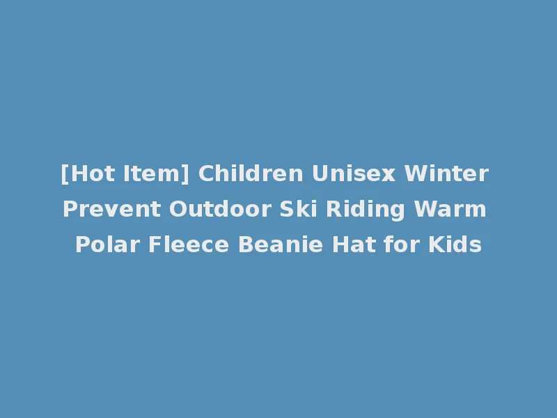 [Hot Item] Children Unisex Winter Prevent Outdoor Ski Riding Warm Polar Fleece Beanie Hat for Kids