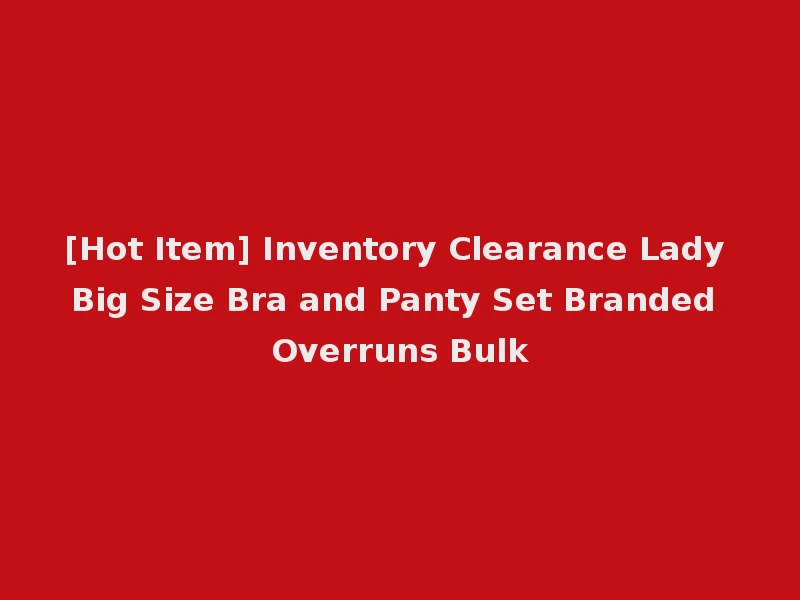 [Hot Item] Inventory Clearance Lady Big Size Bra and Panty Set Branded Overruns Bulk