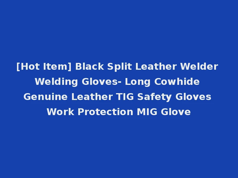 [Hot Item] Black Split Leather Welder Welding Gloves- Long Cowhide Genuine Leather TIG Safety Gloves Work Protection MIG Glove