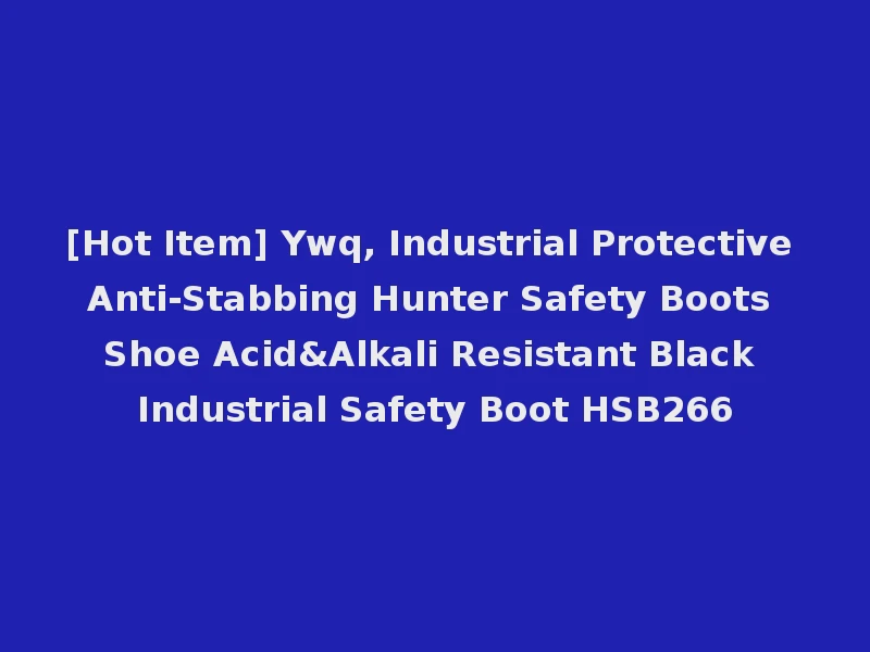 [Hot Item] Ywq, Industrial Protective Anti-Stabbing Hunter Safety Boots Shoe Acid&Alkali Resistant Black Industrial Safety Boot HSB266