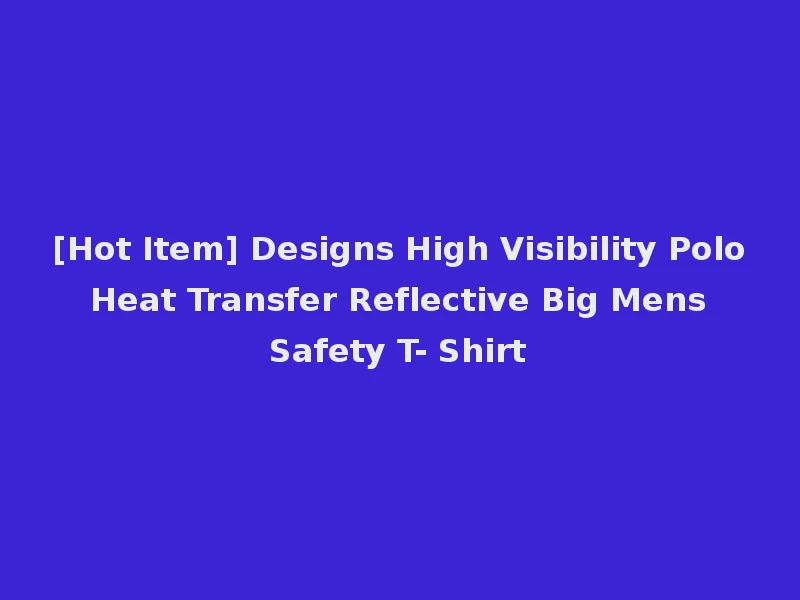 [Hot Item] Designs High Visibility Polo Heat Transfer Reflective Big Mens Safety T- Shirt