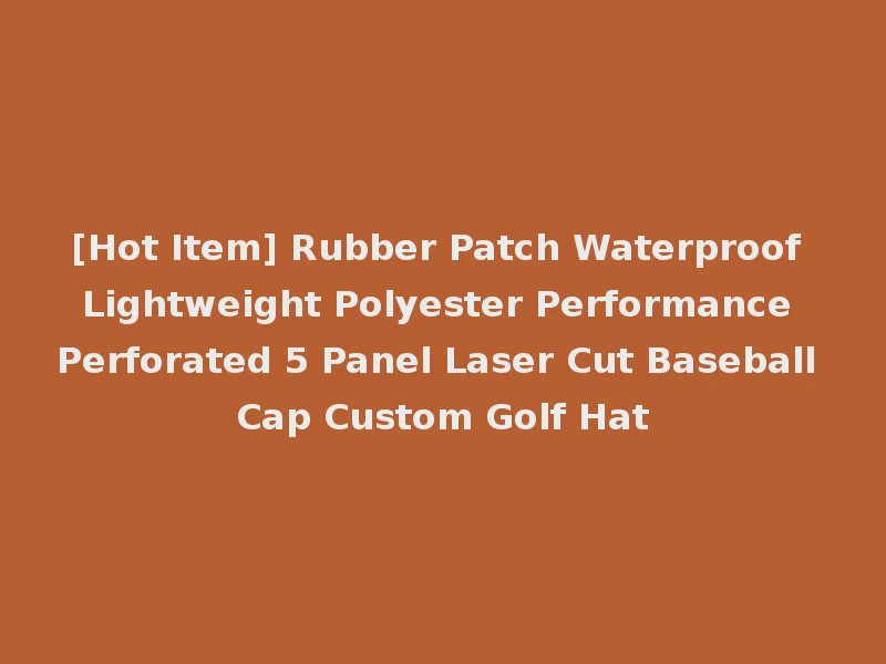 [Hot Item] Rubber Patch Waterproof Lightweight Polyester Performance Perforated 5 Panel Laser Cut Baseball Cap Custom Golf Hat
