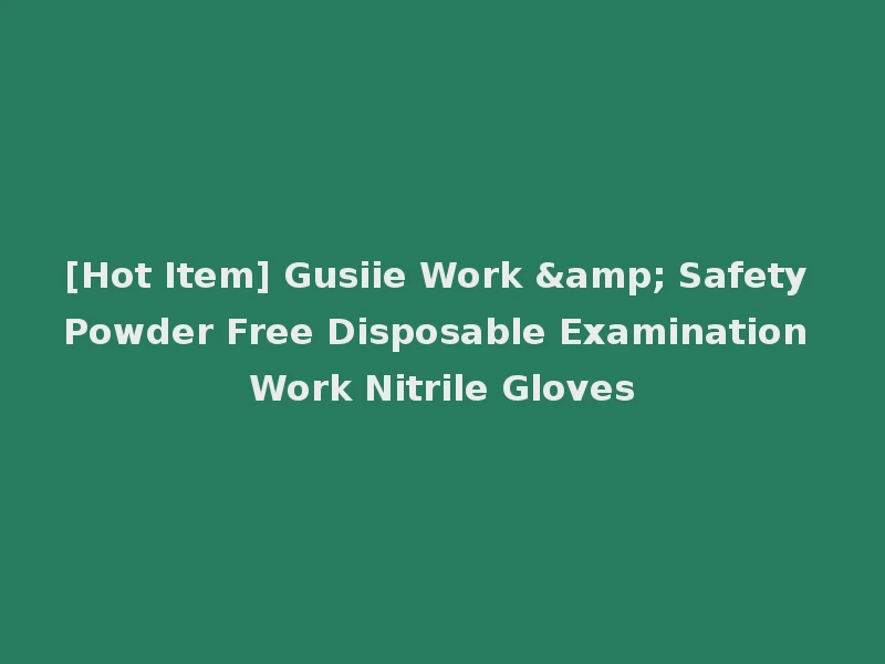 [Hot Item] Gusiie Work & Safety Powder Free Disposable Examination Work Nitrile Gloves