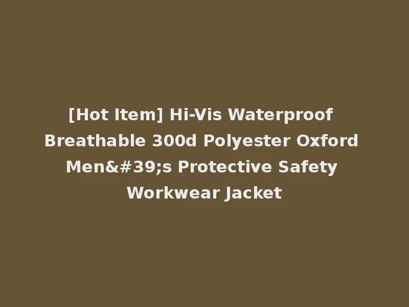 [Hot Item] Hi-Vis Waterproof Breathable 300d Polyester Oxford Men's Protective Safety Workwear Jacket