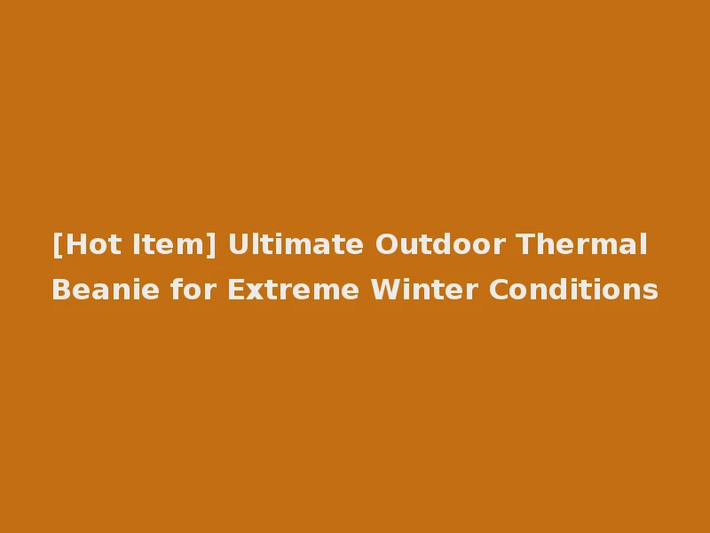 [Hot Item] Ultimate Outdoor Thermal Beanie for Extreme Winter Conditions