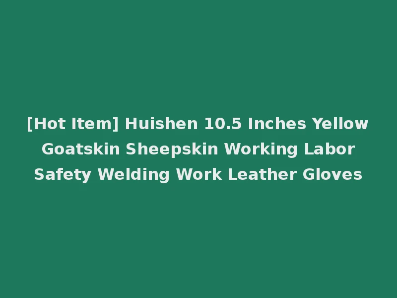 [Hot Item] Huishen 10.5 Inches Yellow Goatskin Sheepskin Working Labor Safety Welding Work Leather Gloves