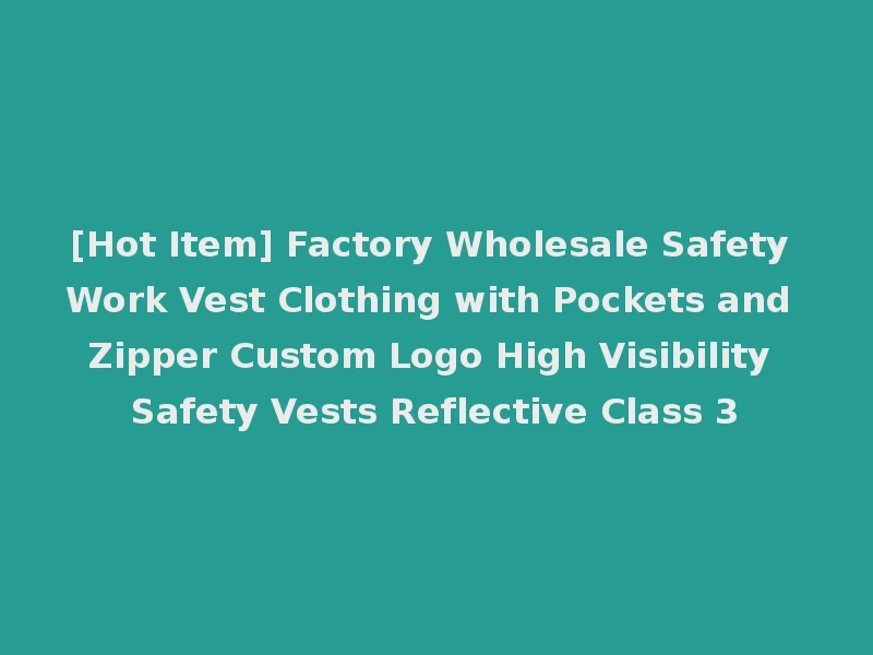 [Hot Item] Factory Wholesale Safety Work Vest Clothing with Pockets and Zipper Custom Logo High Visibility Safety Vests Reflective Class 3