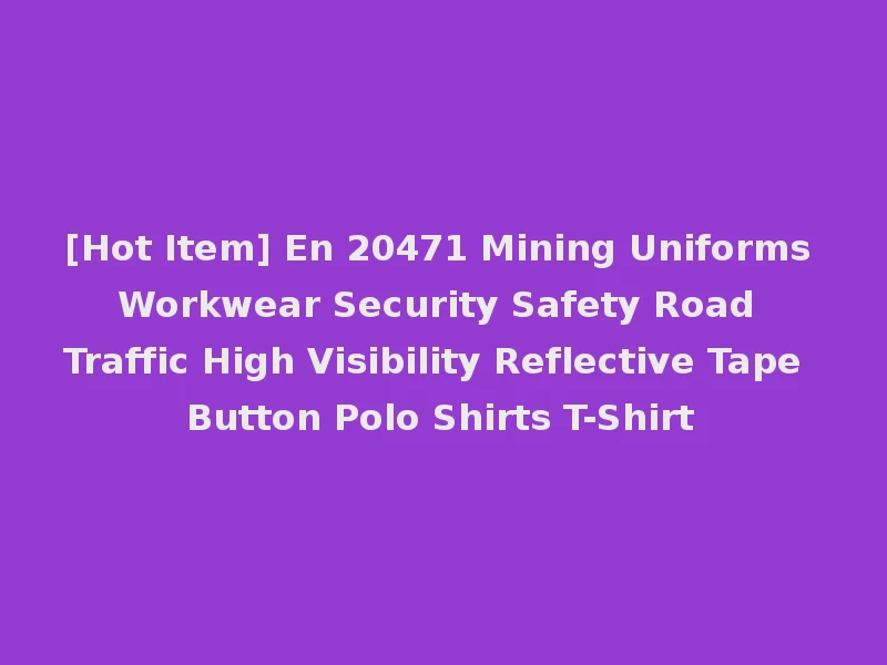 [Hot Item] En 20471 Mining Uniforms Workwear Security Safety Road Traffic High Visibility Reflective Tape Button Polo Shirts T-Shirt