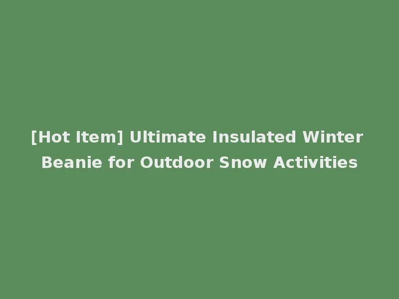 [Hot Item] Ultimate Insulated Winter Beanie for Outdoor Snow Activities