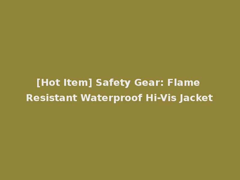 [Hot Item] Safety Gear: Flame Resistant Waterproof Hi-Vis Jacket