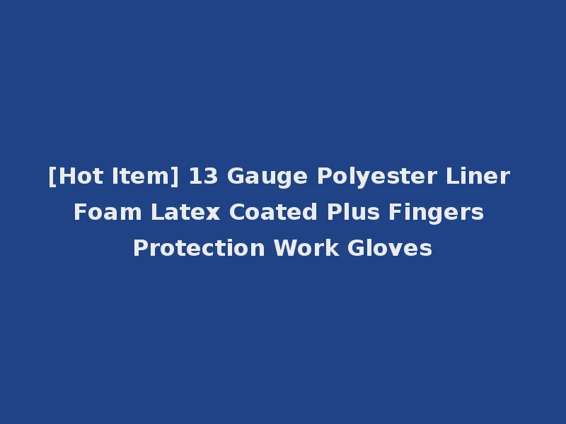 [Hot Item] 13 Gauge Polyester Liner Foam Latex Coated Plus Fingers Protection Work Gloves