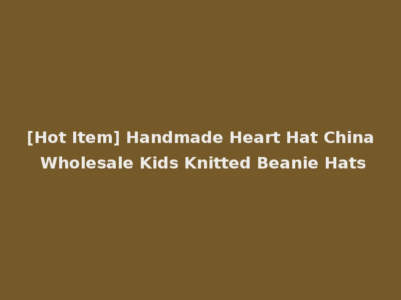 [Hot Item] Handmade Heart Hat China Wholesale Kids Knitted Beanie Hats