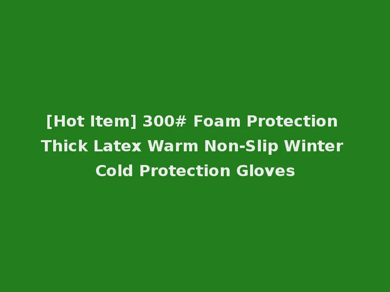 [Hot Item] 300# Foam Protection Thick Latex Warm Non-Slip Winter Cold Protection Gloves