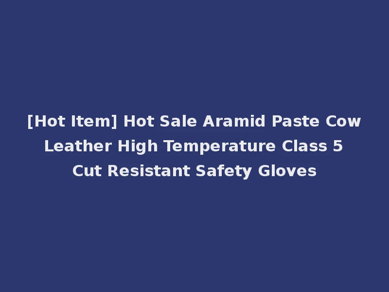 [Hot Item] Hot Sale Aramid Paste Cow Leather High Temperature Class 5 Cut Resistant Safety Gloves
