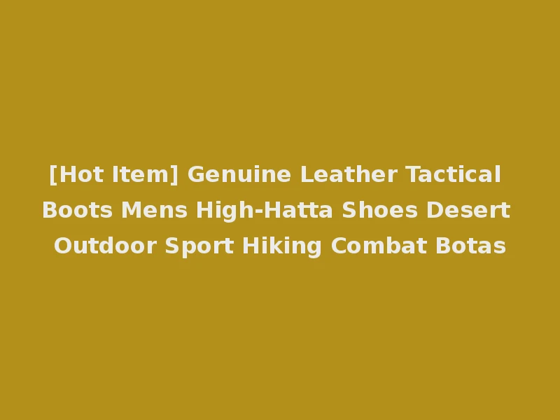 [Hot Item] Genuine Leather Tactical Boots Mens High-Hatta Shoes Desert Outdoor Sport Hiking Combat Botas