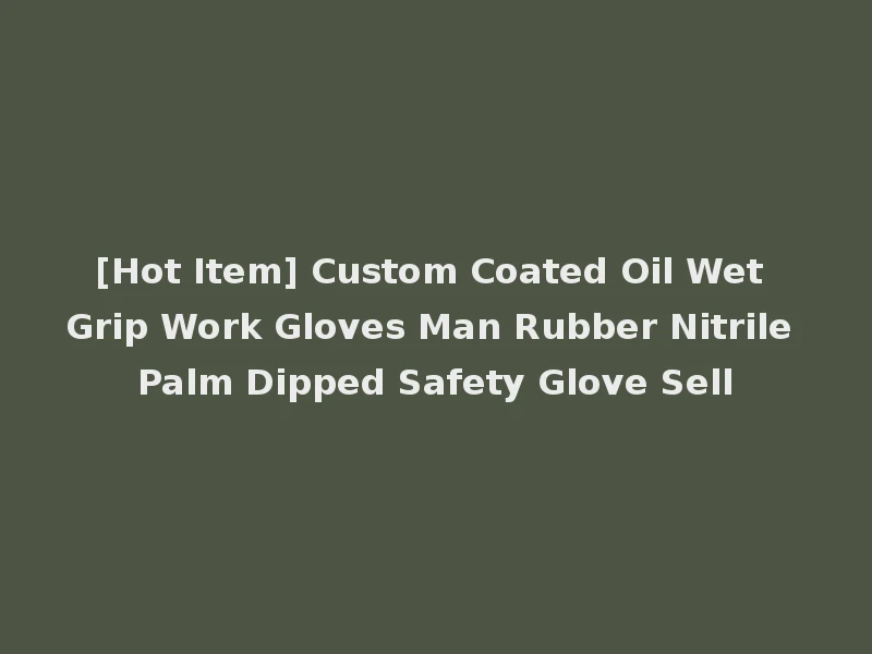 [Hot Item] Custom Coated Oil Wet Grip Work Gloves Man Rubber Nitrile Palm Dipped Safety Glove Sell