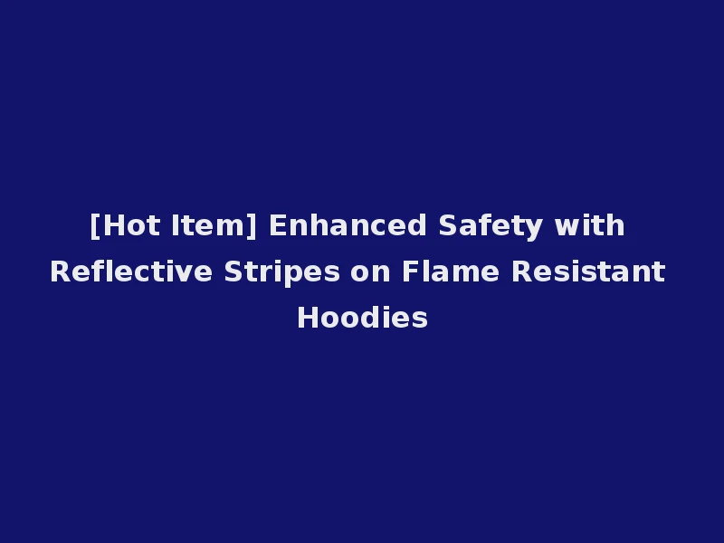 [Hot Item] Enhanced Safety with Reflective Stripes on Flame Resistant Hoodies