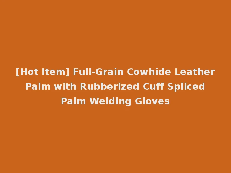 [Hot Item] Full-Grain Cowhide Leather Palm with Rubberized Cuff Spliced Palm Welding Gloves