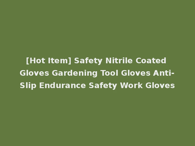 [Hot Item] Safety Nitrile Coated Gloves Gardening Tool Gloves Anti-Slip Endurance Safety Work Gloves