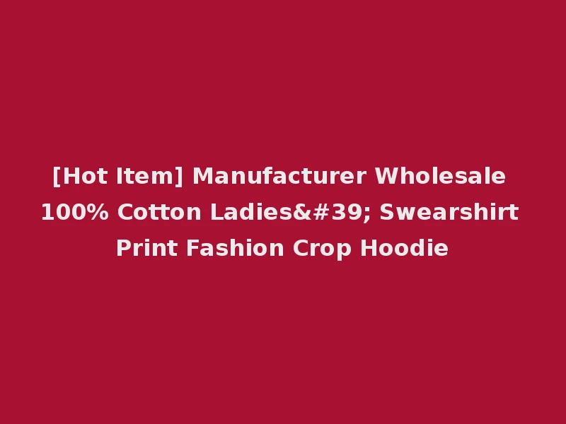 [Hot Item] Manufacturer Wholesale 100% Cotton Ladies' Swearshirt Print Fashion Crop Hoodie
