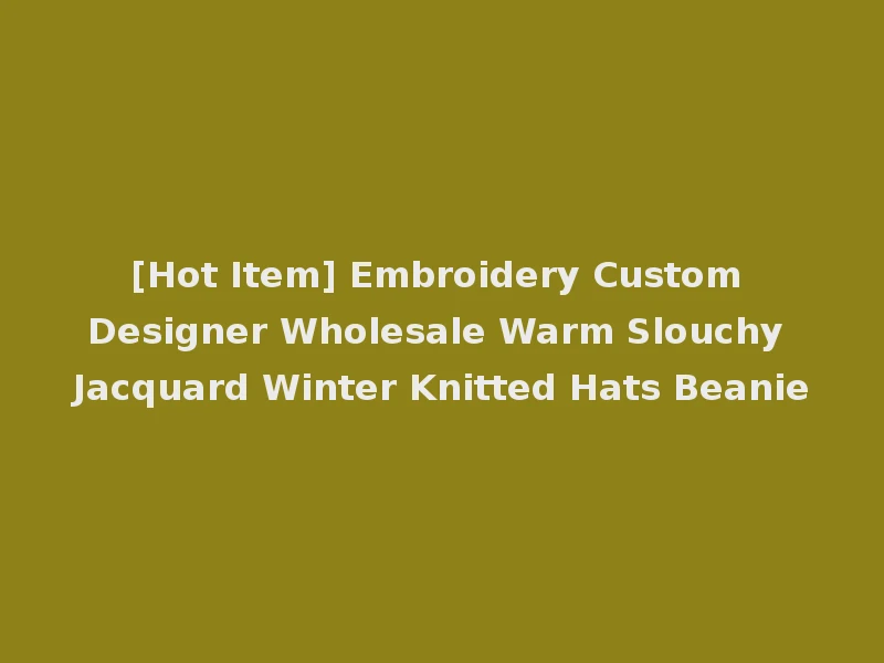 [Hot Item] Embroidery Custom Designer Wholesale Warm Slouchy Jacquard Winter Knitted Hats Beanie