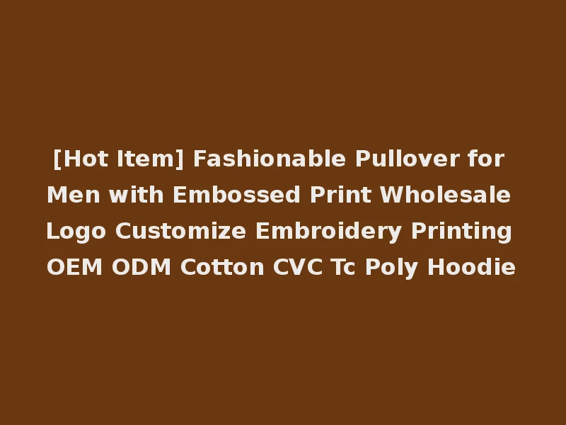 [Hot Item] Fashionable Pullover for Men with Embossed Print Wholesale Logo Customize Embroidery Printing OEM ODM Cotton CVC Tc Poly Hoodie