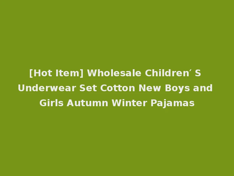 [Hot Item] Wholesale Children′ S Underwear Set Cotton New Boys and Girls Autumn Winter Pajamas