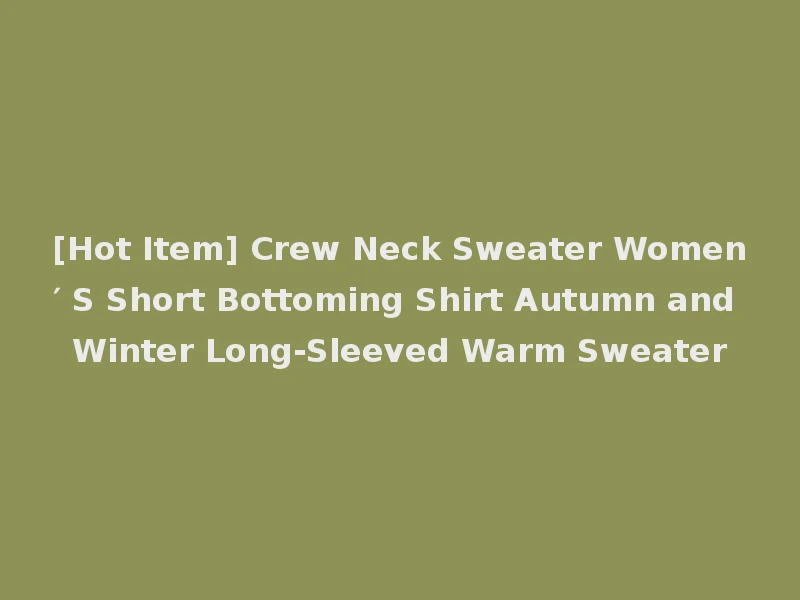 [Hot Item] Crew Neck Sweater Women′ S Short Bottoming Shirt Autumn and Winter Long-Sleeved Warm Sweater