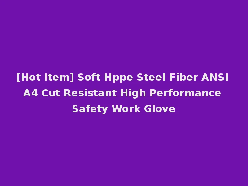 [Hot Item] Soft Hppe Steel Fiber ANSI A4 Cut Resistant High Performance Safety Work Glove