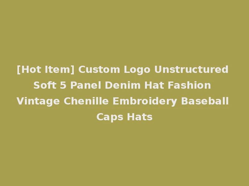 [Hot Item] Custom Logo Unstructured Soft 5 Panel Denim Hat Fashion Vintage Chenille Embroidery Baseball Caps Hats