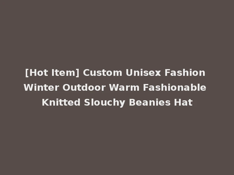 [Hot Item] Custom Unisex Fashion Winter Outdoor Warm Fashionable Knitted Slouchy Beanies Hat
