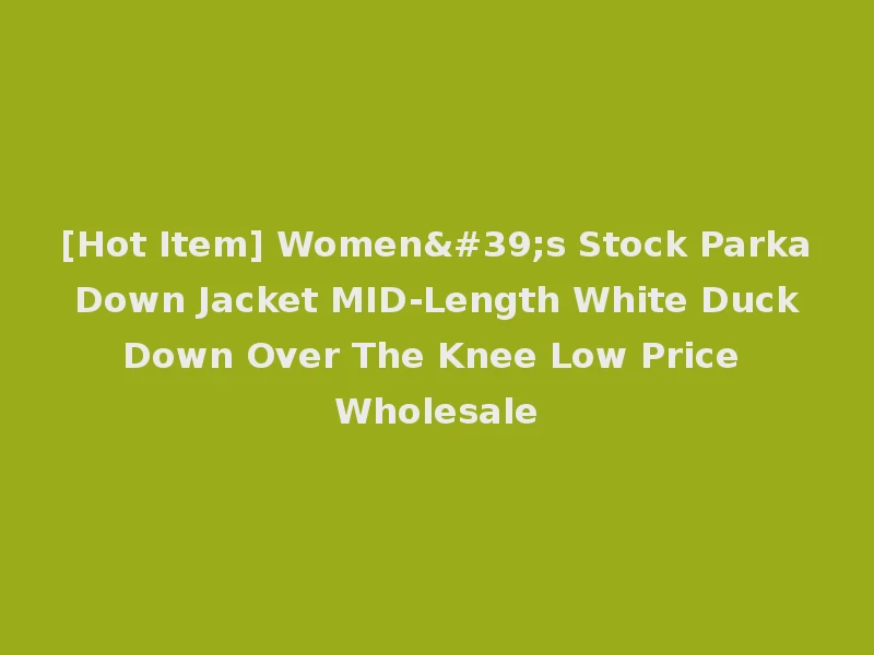[Hot Item] Women's Stock Parka Down Jacket MID-Length White Duck Down Over The Knee Low Price Wholesale