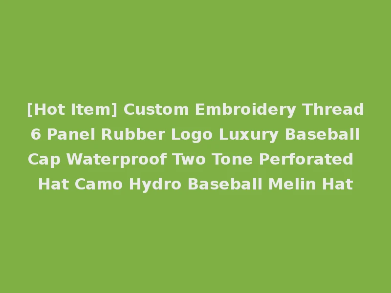 [Hot Item] Custom Embroidery Thread 6 Panel Rubber Logo Luxury Baseball Cap Waterproof Two Tone Perforated Hat Camo Hydro Baseball Melin Hat