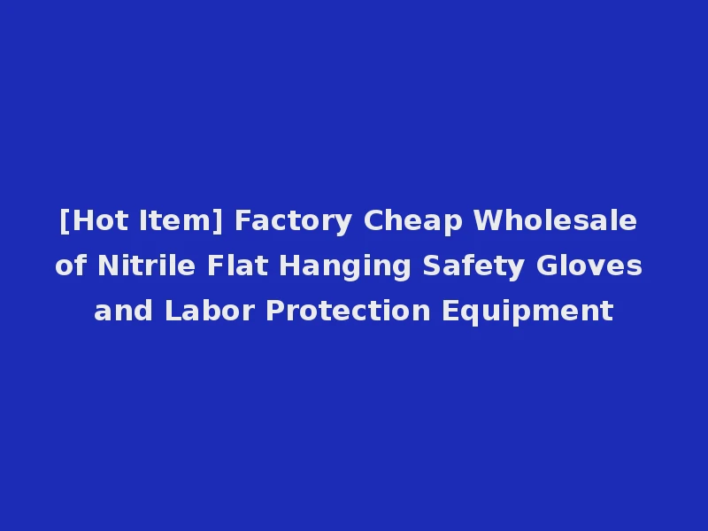 [Hot Item] Factory Cheap Wholesale of Nitrile Flat Hanging Safety Gloves and Labor Protection Equipment
