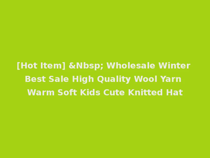 [Hot Item] &Nbsp; Wholesale Winter Best Sale High Quality Wool Yarn Warm Soft Kids Cute Knitted Hat