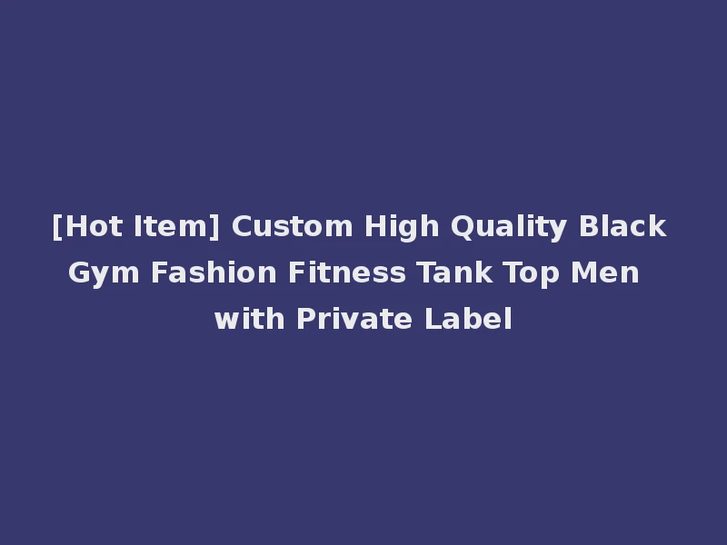 [Hot Item] Custom High Quality Black Gym Fashion Fitness Tank Top Men with Private Label